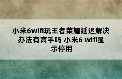 小米6wifi玩王者荣耀延迟解决办法有高手吗 小米6 wifi显示停用